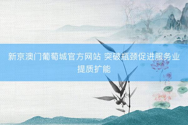 新京澳门葡萄城官方网站 突破瓶颈促进服务业提质扩能