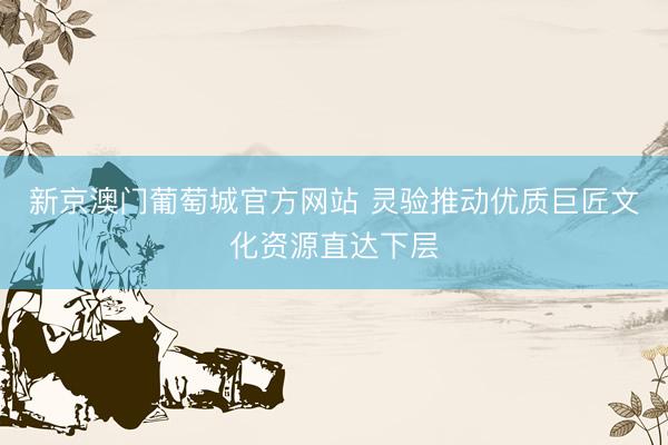 新京澳门葡萄城官方网站 灵验推动优质巨匠文化资源直达下层