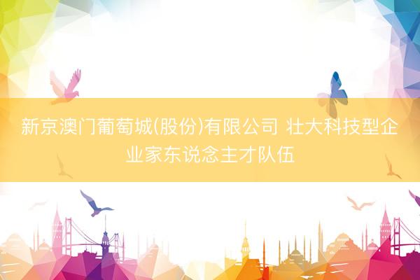 新京澳门葡萄城(股份)有限公司 壮大科技型企业家东说念主才队伍