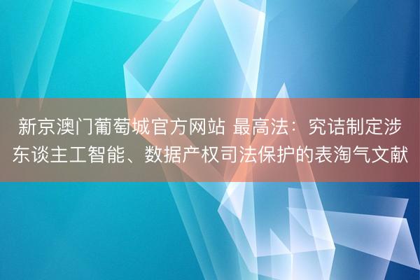 新京澳门葡萄城官方网站 最高法:究诘制定涉东谈主工智能、数据产权司法保护的表淘气文献