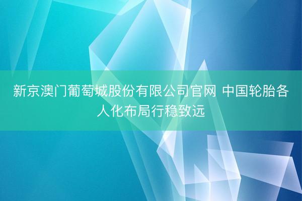新京澳门葡萄城股份有限公司官网 中国轮胎各人化布局行稳致远