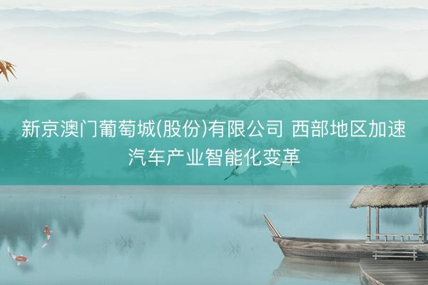 新京澳门葡萄城(股份)有限公司 西部地区加速汽车产业智能化变革