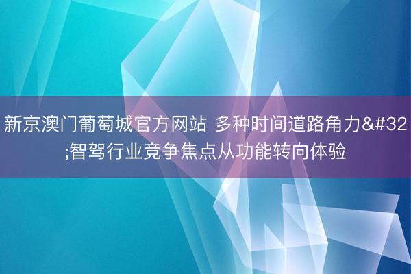 新京澳门葡萄城官方网站 多种时间道路角力 智驾行业竞争焦点从功能转向体验