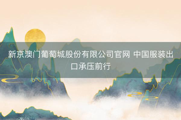 新京澳门葡萄城股份有限公司官网 中国服装出口承压前行