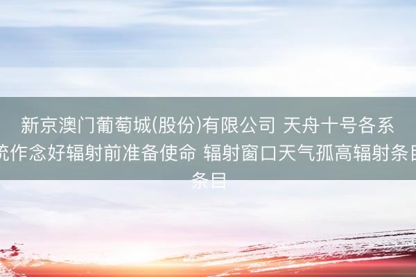 新京澳门葡萄城(股份)有限公司 天舟十号各系统作念好辐射前准备使命 辐射窗口天气孤高辐射条目