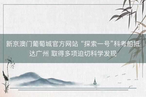 新京澳门葡萄城官方网站 “探索一号”科考船抵达广州 取得多项迫切科学发现