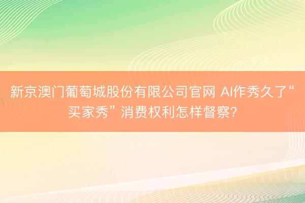 新京澳门葡萄城股份有限公司官网 AI作秀久了“买家秀” 消费权利怎样督察？