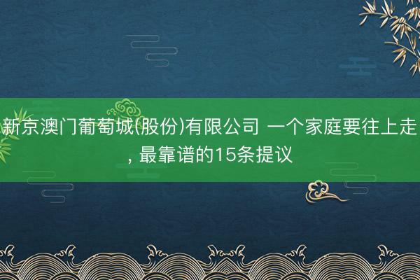 新京澳门葡萄城(股份)有限公司 一个家庭要往上走, 最靠谱的15条提议