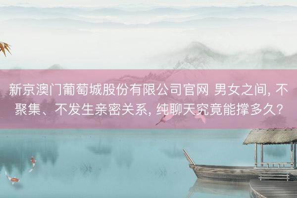 新京澳门葡萄城股份有限公司官网 男女之间， 不聚集、不发生亲密关系， 纯聊天究竟能撑多久?