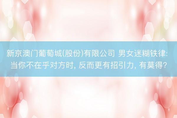 新京澳门葡萄城(股份)有限公司 男女迷糊铁律: 当你不在乎对方时， 反而更有招引力， 有莫得?