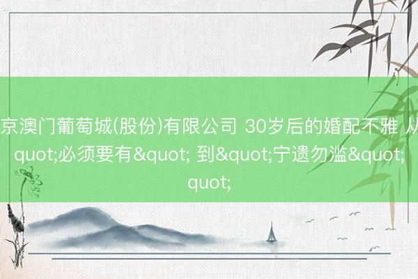 新京澳门葡萄城(股份)有限公司 30岁后的婚配不雅 从"必须要有" 到"宁遗勿滥"