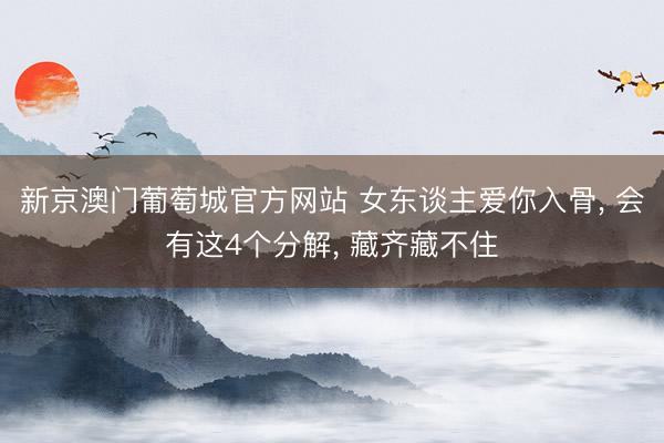 新京澳门葡萄城官方网站 女东谈主爱你入骨， 会有这4个分解， 藏齐藏不住