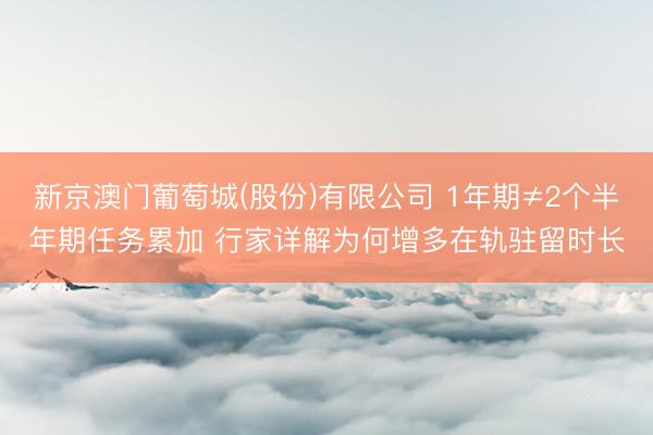 新京澳门葡萄城(股份)有限公司 1年期≠2个半年期任务累加 行家详解为何增多在轨驻留时长