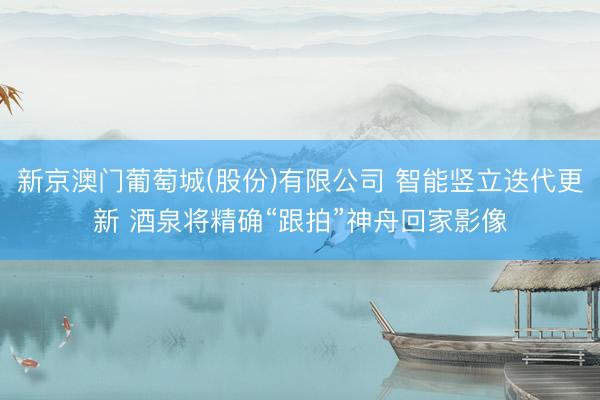 新京澳门葡萄城(股份)有限公司 智能竖立迭代更新 酒泉将精确“跟拍”神舟回家影像