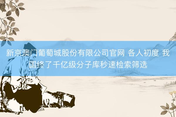 新京澳门葡萄城股份有限公司官网 各人初度 我国终了千亿级分子库秒速检索筛选