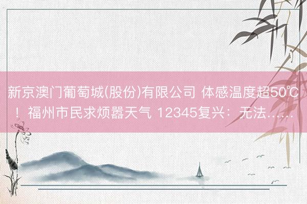 新京澳门葡萄城(股份)有限公司 体感温度超50℃！福州市民求烦嚣天气 12345复兴：无法……