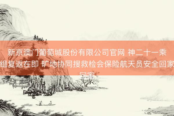 新京澳门葡萄城股份有限公司官网 神二十一乘组复返在即 旷地协同搜救检会保险航天员安全回家