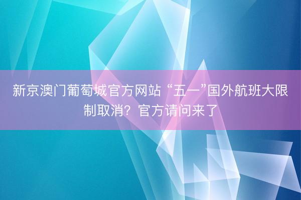 新京澳门葡萄城官方网站 “五一”国外航班大限制取消？官方请问来了