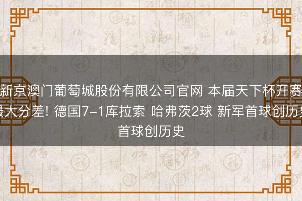 新京澳门葡萄城股份有限公司官网 本届天下杯开赛最大分差! 德国7-1库拉索 哈弗茨2球 新军首球创历史