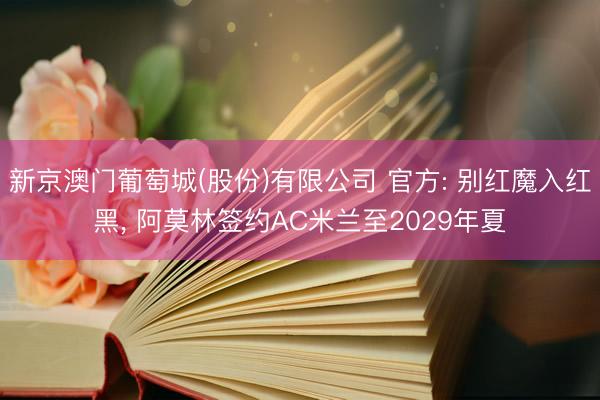 新京澳门葡萄城(股份)有限公司 官方: 别红魔入红黑， 阿莫林签约AC米兰至2029年夏