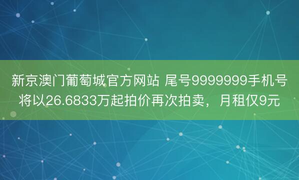 新京澳门葡萄城官方网站 尾号9999999手机号将以26.6833万起拍价再次拍卖,月租仅9元