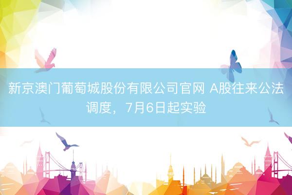 新京澳门葡萄城股份有限公司官网 A股往来公法调度，7月6日起实验