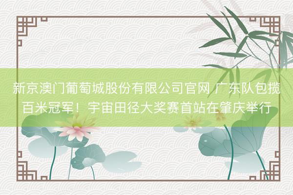新京澳门葡萄城股份有限公司官网 广东队包揽百米冠军！宇宙田径大奖赛首站在肇庆举行
