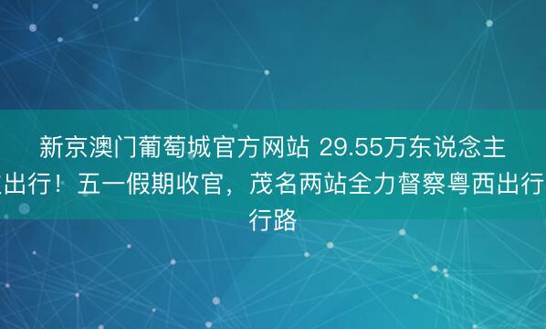 新京澳门葡萄城官方网站 29.55万东说念主次出行！五一假期收官，茂名两站全力督察粤西出行路