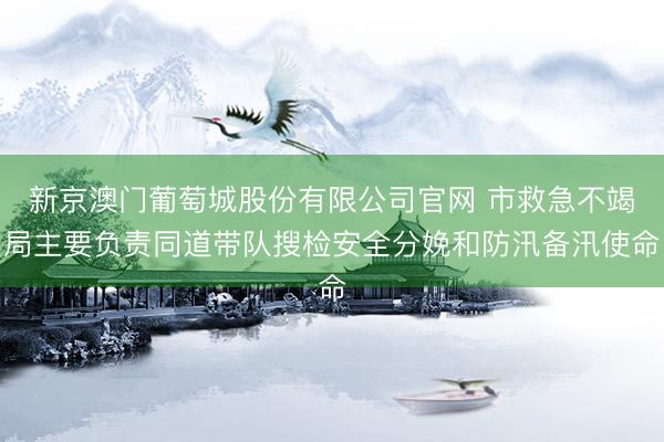 新京澳门葡萄城股份有限公司官网 市救急不竭局主要负责同道带队搜检安全分娩和防汛备汛使命