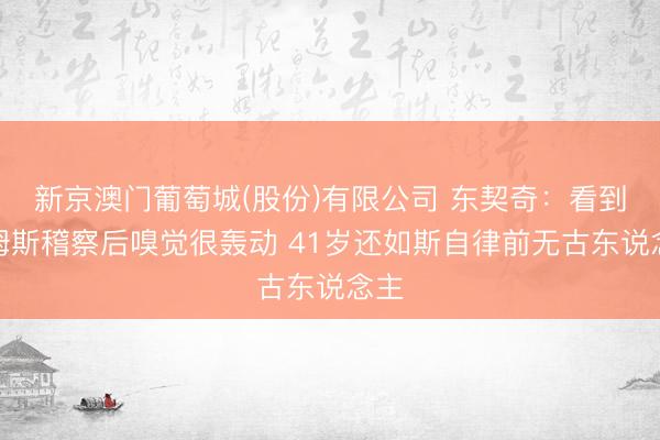 新京澳门葡萄城(股份)有限公司 东契奇：看到詹姆斯稽察后嗅觉很轰动 41岁还如斯自律前无古东说念主