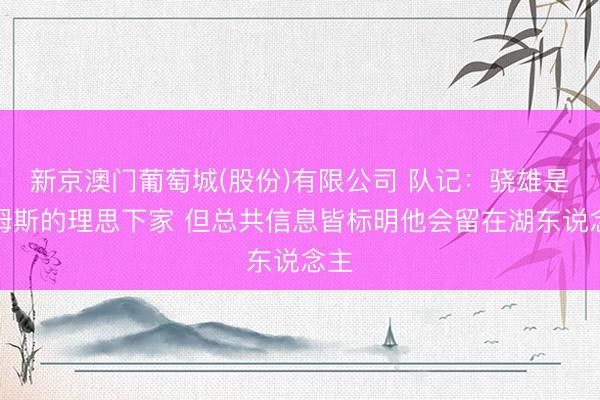 新京澳门葡萄城(股份)有限公司 队记：骁雄是詹姆斯的理思下家 但总共信息皆标明他会留在湖东说念主