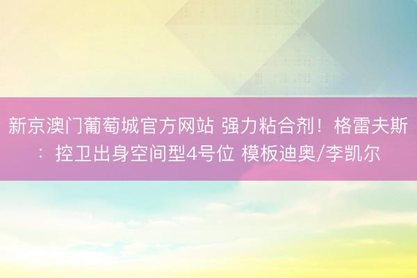 新京澳门葡萄城官方网站 强力粘合剂！格雷夫斯：控卫出身空间型4号位 模板迪奥/李凯尔