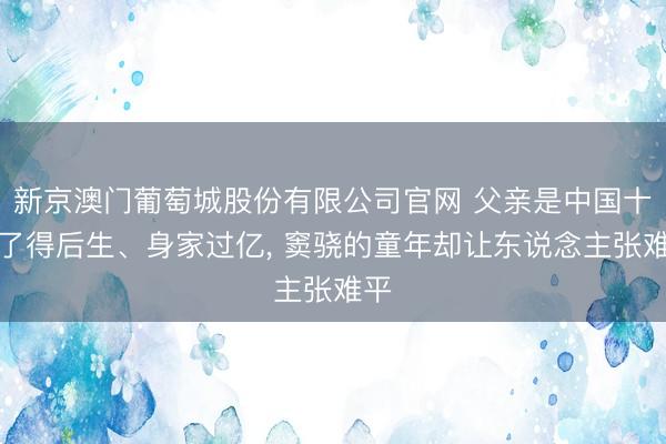 新京澳门葡萄城股份有限公司官网 父亲是中国十大了得后生、身家过亿， 窦骁的童年却让东说念主张难平