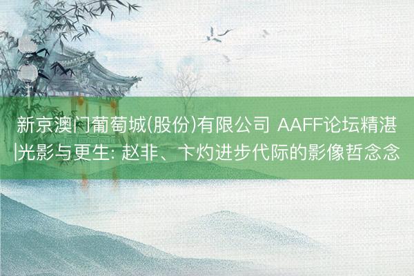 新京澳门葡萄城(股份)有限公司 AAFF论坛精湛|光影与更生: 赵非、卞灼进步代际的影像哲念念