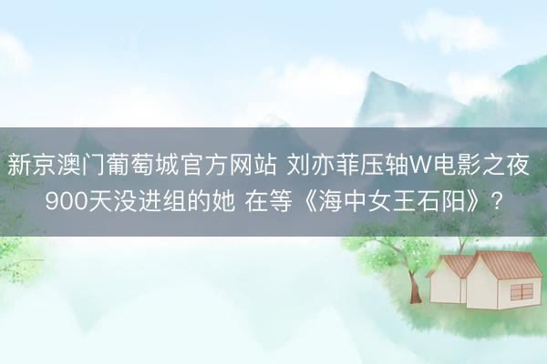 新京澳门葡萄城官方网站 刘亦菲压轴W电影之夜 900天没进组的她 在等《海中女王石阳》?