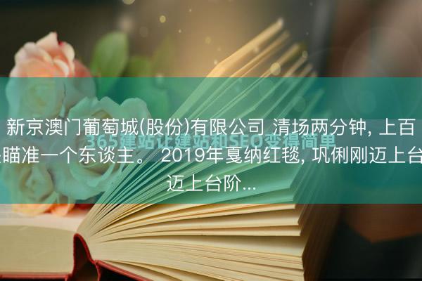 新京澳门葡萄城(股份)有限公司 清场两分钟， 上百镜头瞄准一个东谈主。 2019年戛纳红毯， 巩俐刚迈上台阶...