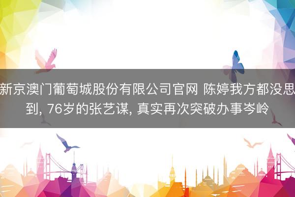 新京澳门葡萄城股份有限公司官网 陈婷我方都没思到， 76岁的张艺谋， 真实再次突破办事岑岭