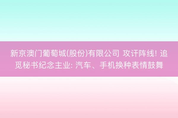 新京澳门葡萄城(股份)有限公司 攻讦阵线! 追觅秘书纪念主业: 汽车、手机换种表情鼓舞