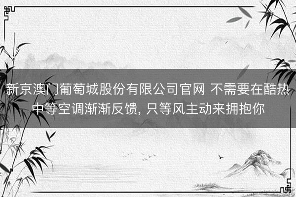 新京澳门葡萄城股份有限公司官网 不需要在酷热中等空调渐渐反馈, 只等风主动来拥抱你