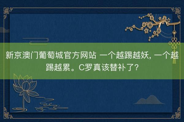 新京澳门葡萄城官方网站 一个越踢越妖, 一个越踢越累。C罗真该替补了?